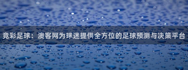 7790必发集团体育官网：竞彩足球：澳客网为球迷提供全方位的足球预测与决策平台