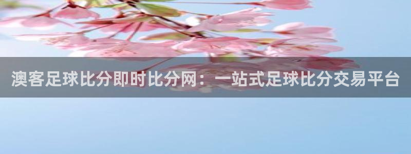 7790必发集团凯捷开号链接：澳客足球比分即时比分网：一站式足球比分交易平台