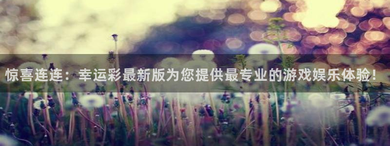7790必发集团体育凯捷平台注册：惊喜连连：幸运彩最新版为您提供最专业的游戏娱乐